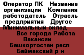 Оператор ПК › Название организации ­ Компания-работодатель › Отрасль предприятия ­ Другое › Минимальный оклад ­ 10 000 - Все города Работа » Вакансии   . Башкортостан респ.,Баймакский р-н